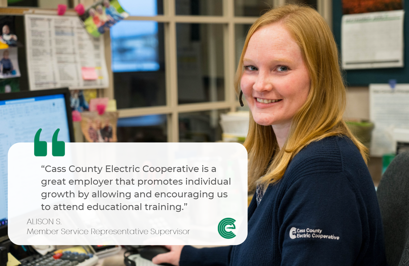 “Cass County Electric Cooperative is a great employer that promotes individual growth by allowing and encouraging us to attend educational training.” – Alison Sizer